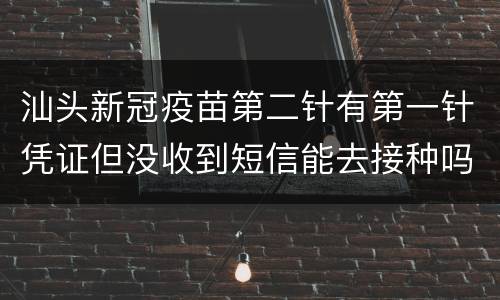 汕头新冠疫苗第二针有第一针凭证但没收到短信能去接种吗？