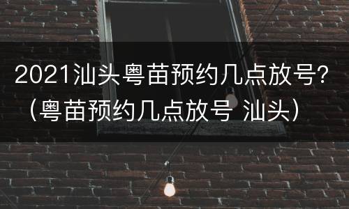 2021汕头粤苗预约几点放号？（粤苗预约几点放号 汕头）