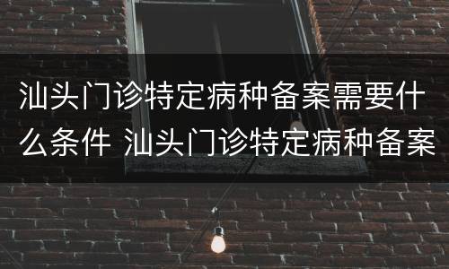 汕头门诊特定病种备案需要什么条件 汕头门诊特定病种备案需要什么条件才能办理
