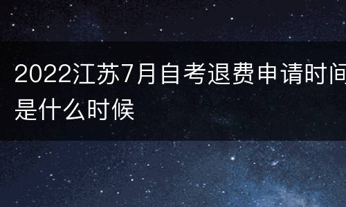 2022江苏7月自考退费申请时间是什么时候