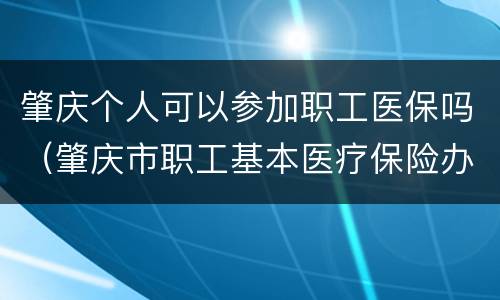 肇庆个人可以参加职工医保吗（肇庆市职工基本医疗保险办法）