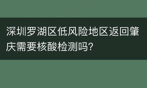 深圳罗湖区低风险地区返回肇庆需要核酸检测吗？