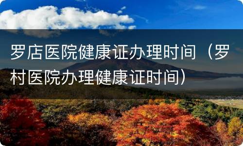 罗店医院健康证办理时间（罗村医院办理健康证时间）