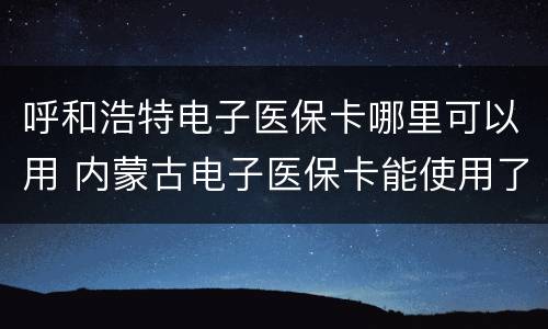 呼和浩特电子医保卡哪里可以用 内蒙古电子医保卡能使用了吗