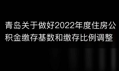 青岛关于做好2022年度住房公积金缴存基数和缴存比例调整工作的通知