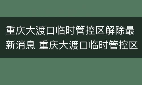 重庆大渡口临时管控区解除最新消息 重庆大渡口临时管控区解除最新消息查询