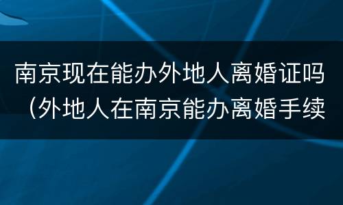 南京现在能办外地人离婚证吗（外地人在南京能办离婚手续吗）