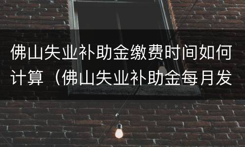 佛山失业补助金缴费时间如何计算（佛山失业补助金每月发放日期）