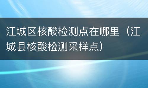 江城区核酸检测点在哪里（江城县核酸检测采样点）