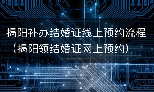 揭阳补办结婚证线上预约流程（揭阳领结婚证网上预约）