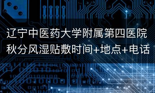 辽宁中医药大学附属第四医院秋分风湿贴敷时间+地点+电话