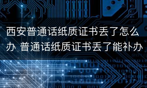 西安普通话纸质证书丢了怎么办 普通话纸质证书丢了能补办吗?