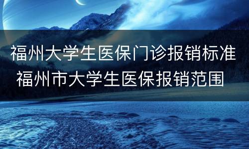 福州大学生医保门诊报销标准 福州市大学生医保报销范围