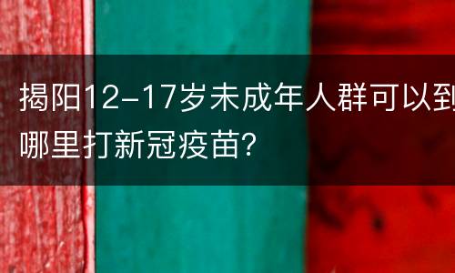 揭阳12-17岁未成年人群可以到哪里打新冠疫苗？