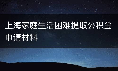 上海家庭生活困难提取公积金申请材料