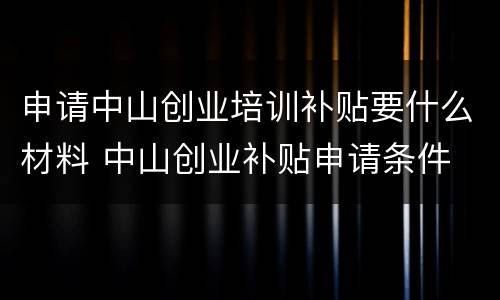 申请中山创业培训补贴要什么材料 中山创业补贴申请条件