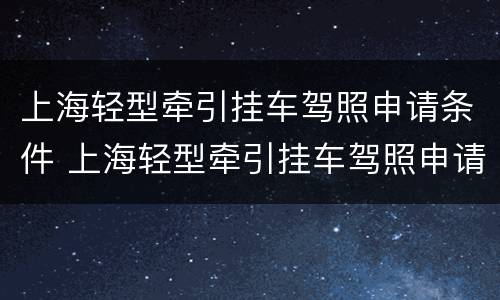 上海轻型牵引挂车驾照申请条件 上海轻型牵引挂车驾照申请条件是什么