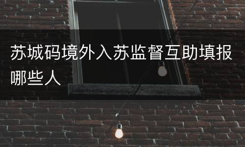 苏城码境外入苏监督互助填报哪些人