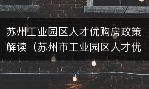苏州工业园区人才优购房政策解读（苏州市工业园区人才优购房）