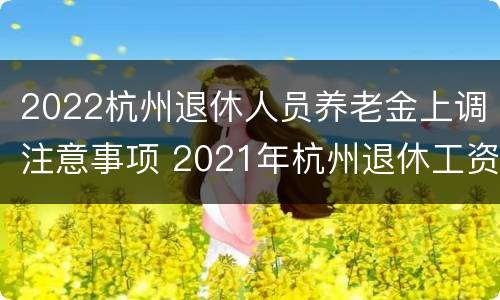 2022杭州退休人员养老金上调注意事项 2021年杭州退休工资上调
