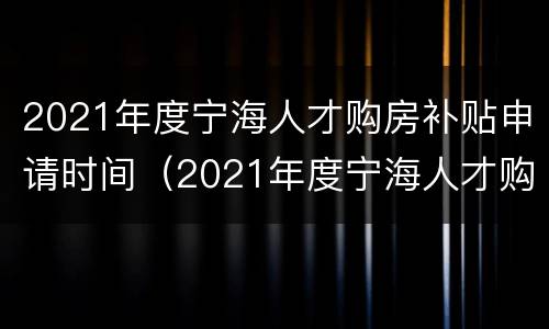 2021年度宁海人才购房补贴申请时间（2021年度宁海人才购房补贴申请时间表）