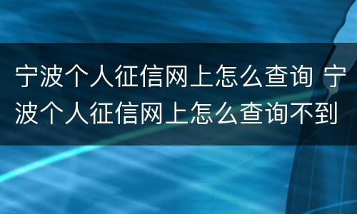 宁波个人征信网上怎么查询 宁波个人征信网上怎么查询不到