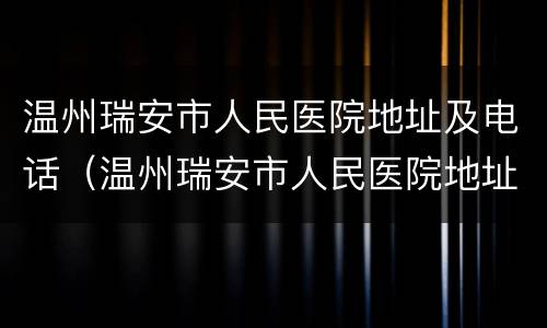 温州瑞安市人民医院地址及电话（温州瑞安市人民医院地址及电话号码）