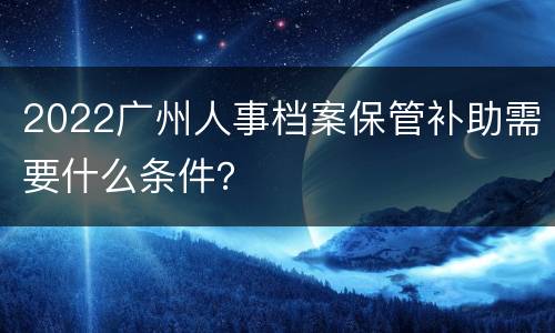 2022广州人事档案保管补助需要什么条件？