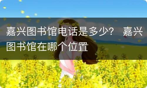 嘉兴图书馆电话是多少？ 嘉兴图书馆在哪个位置