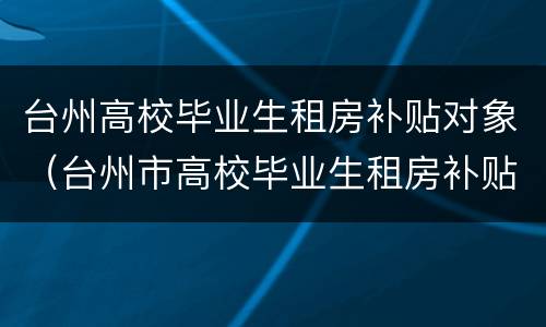 台州高校毕业生租房补贴对象（台州市高校毕业生租房补贴）