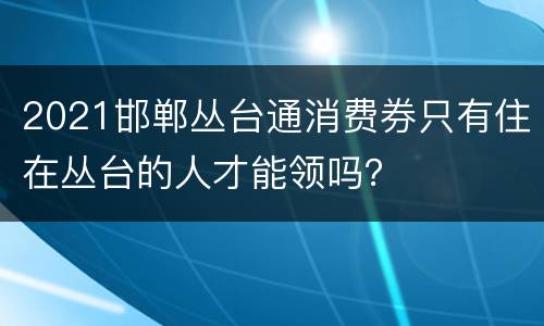 2021邯郸丛台通消费券只有住在丛台的人才能领吗？