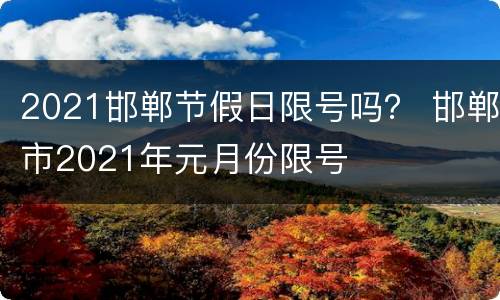 2021邯郸节假日限号吗？ 邯郸市2021年元月份限号