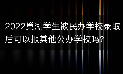2022巢湖学生被民办学校录取后可以报其他公办学校吗？