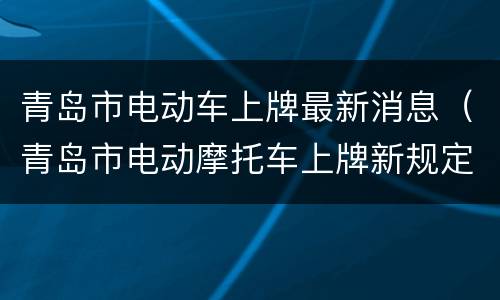 青岛市电动车上牌最新消息（青岛市电动摩托车上牌新规定）