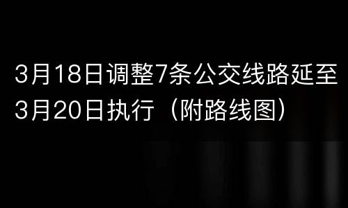 3月18日调整7条公交线路延至3月20日执行（附路线图）