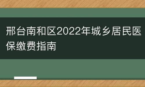 邢台南和区2022年城乡居民医保缴费指南
