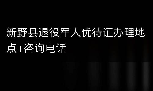 新野县退役军人优待证办理地点+咨询电话