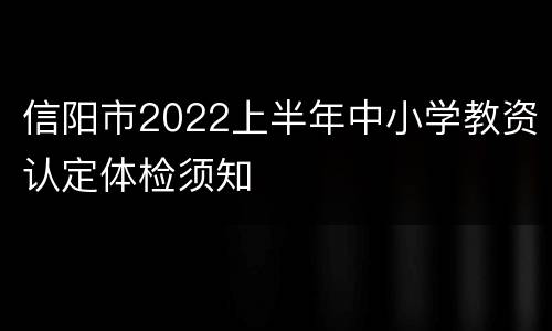 信阳市2022上半年中小学教资认定体检须知