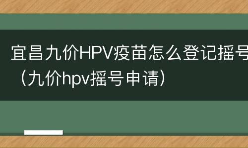 宜昌九价HPV疫苗怎么登记摇号（九价hpv摇号申请）