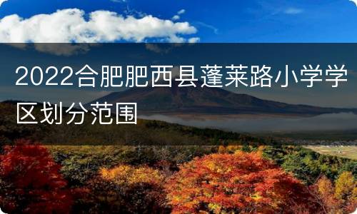 2022合肥肥西县蓬莱路小学学区划分范围