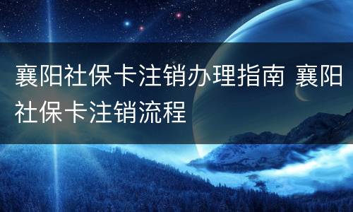 襄阳社保卡注销办理指南 襄阳社保卡注销流程