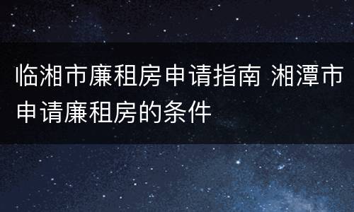 临湘市廉租房申请指南 湘潭市申请廉租房的条件