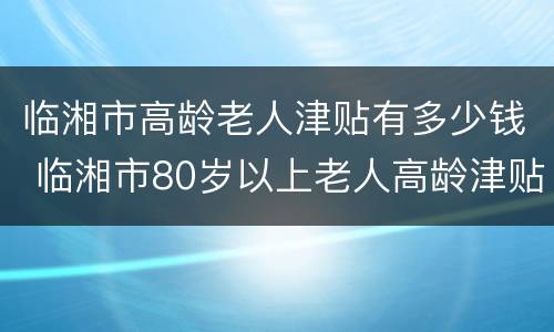 临湘市高龄老人津贴有多少钱 临湘市80岁以上老人高龄津贴
