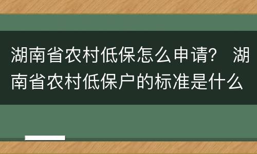 湖南省农村低保怎么申请？ 湖南省农村低保户的标准是什么