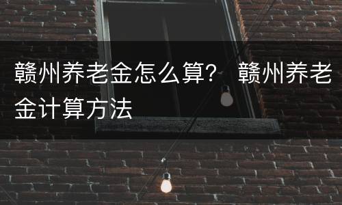 赣州养老金怎么算？ 赣州养老金计算方法
