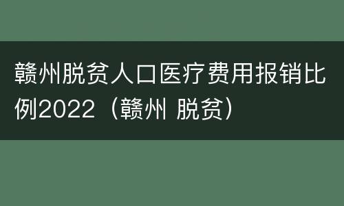 赣州脱贫人口医疗费用报销比例2022（赣州 脱贫）