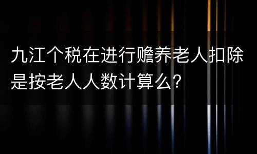 九江个税在进行赡养老人扣除是按老人人数计算么?