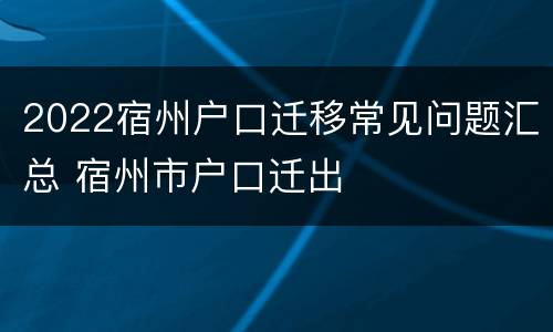 2022宿州户口迁移常见问题汇总 宿州市户口迁出