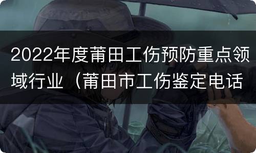 2022年度莆田工伤预防重点领域行业（莆田市工伤鉴定电话）