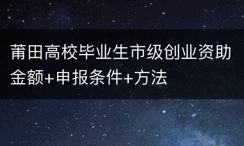莆田高校毕业生市级创业资助金额+申报条件+方法